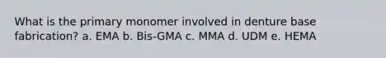 What is the primary monomer involved in denture base fabrication? a. EMA b. Bis-GMA c. MMA d. UDM e. HEMA