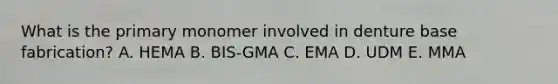 What is the primary monomer involved in denture base fabrication? A. HEMA B. BIS-GMA C. EMA D. UDM E. MMA