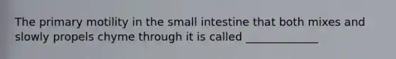 The primary motility in the small intestine that both mixes and slowly propels chyme through it is called _____________