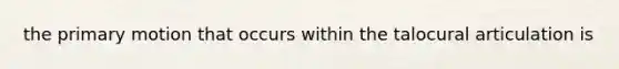 the primary motion that occurs within the talocural articulation is