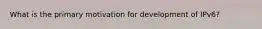 What is the primary motivation for development of IPv6?