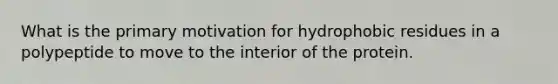 What is the primary motivation for hydrophobic residues in a polypeptide to move to the interior of the protein.