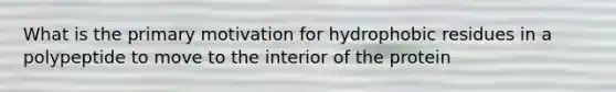 What is the primary motivation for hydrophobic residues in a polypeptide to move to the interior of the protein