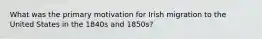 What was the primary motivation for Irish migration to the United States in the 1840s and 1850s?