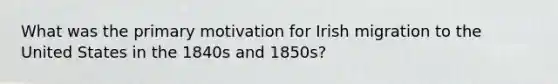 What was the primary motivation for Irish migration to the United States in the 1840s and 1850s?