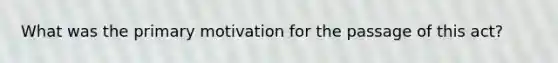 What was the primary motivation for the passage of this act?