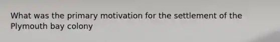 What was the primary motivation for the settlement of the Plymouth bay colony