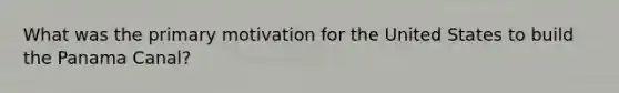What was the primary motivation for the United States to build the Panama Canal?