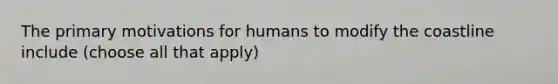 The primary motivations for humans to modify the coastline include (choose all that apply)