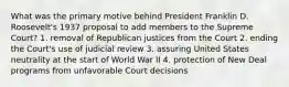 What was the primary motive behind President Franklin D. Roosevelt's 1937 proposal to add members to the Supreme Court? 1. removal of Republican justices from the Court 2. ending the Court's use of judicial review 3. assuring United States neutrality at the start of World War II 4. protection of New Deal programs from unfavorable Court decisions