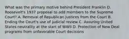 What was the primary motive behind President Franklin D. Roosevelt's 1937 proposal to add members to the Supreme Court? A. Removal of Republican justices from the Court B. Ending the Court's use of judicial review C. Assuring United States neutrality at the start of WWII D. Protection of New Deal programs from unfavorable Court decisions