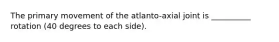 The primary movement of the atlanto-axial joint is __________ rotation (40 degrees to each side).