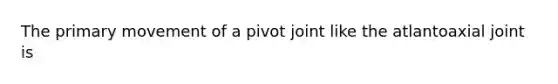 The primary movement of a pivot joint like the atlantoaxial joint is