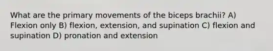 What are the primary movements of the biceps brachii? A) Flexion only B) flexion, extension, and supination C) flexion and supination D) pronation and extension