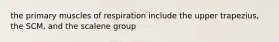 the primary muscles of respiration include the upper trapezius, the SCM, and the scalene group