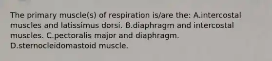 The primary muscle(s) of respiration is/are the: A.intercostal muscles and latissimus dorsi. B.diaphragm and intercostal muscles. C.pectoralis major and diaphragm. D.sternocleidomastoid muscle.