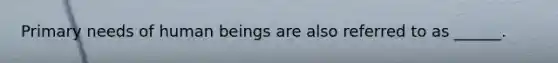 Primary needs of human beings are also referred to as ______.