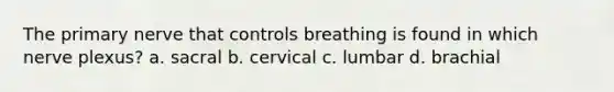 The primary nerve that controls breathing is found in which nerve plexus? a. sacral b. cervical c. lumbar d. brachial