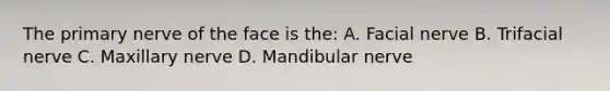 The primary nerve of the face is the: A. Facial nerve B. Trifacial nerve C. Maxillary nerve D. Mandibular nerve