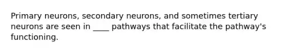 Primary neurons, secondary neurons, and sometimes tertiary neurons are seen in ____ pathways that facilitate the pathway's functioning.