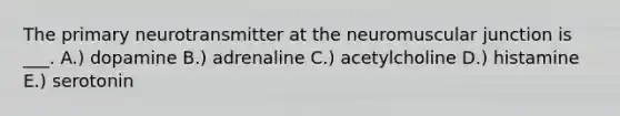 The primary neurotransmitter at the neuromuscular junction is ___. A.) dopamine B.) adrenaline C.) acetylcholine D.) histamine E.) serotonin