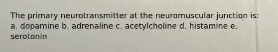 The primary neurotransmitter at the neuromuscular junction is: a. dopamine b. adrenaline c. acetylcholine d. histamine e. serotonin