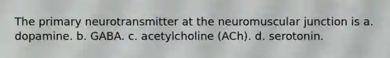 The primary neurotransmitter at the neuromuscular junction is​ a. ​dopamine. b. ​GABA. c. ​acetylcholine (ACh). d. ​serotonin.
