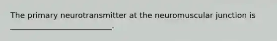 The primary neurotransmitter at the neuromuscular junction is __________________________.