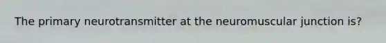 The primary neurotransmitter at the neuromuscular junction is?