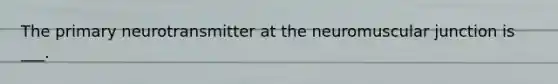 The primary neurotransmitter at the neuromuscular junction is ___.