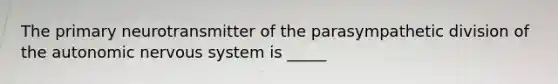 The primary neurotransmitter of the parasympathetic division of the autonomic nervous system is _____