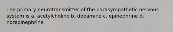 The primary neurotransmitter of the parasympathetic nervous system is a. acetylcholine b. dopamine c. epinephrine d. norepinephrine