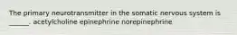 The primary neurotransmitter in the somatic nervous system is ______. acetylcholine epinephrine norepinephrine