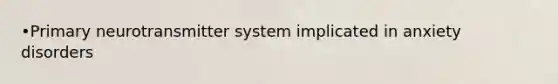 •Primary neurotransmitter system implicated in anxiety disorders