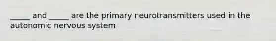 _____ and _____ are the primary neurotransmitters used in <a href='https://www.questionai.com/knowledge/kMqcwgxBsH-the-autonomic-nervous-system' class='anchor-knowledge'>the autonomic <a href='https://www.questionai.com/knowledge/kThdVqrsqy-nervous-system' class='anchor-knowledge'>nervous system</a></a>