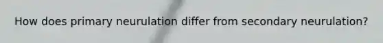 How does primary neurulation differ from secondary neurulation?