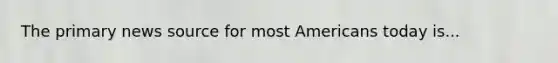 The primary news source for most Americans today is...