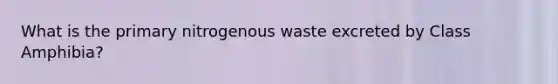 What is the primary nitrogenous waste excreted by Class Amphibia?