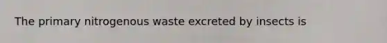 The primary nitrogenous waste excreted by insects is