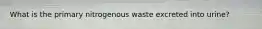 What is the primary nitrogenous waste excreted into urine?
