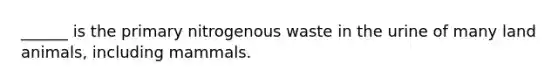 ______ is the primary nitrogenous waste in the urine of many land animals, including mammals.