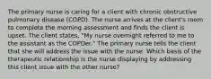 The primary nurse is caring for a client with chronic obstructive pulmonary disease (COPD). The nurse arrives at the client's room to complete the morning assessment and finds the client is upset. The client states, "My nurse overnight referred to me to the assistant as the COPDer." The primary nurse tells the client that she will address the issue with the nurse. Which basis of the therapeutic relationship is the nurse displaying by addressing this client issue with the other nurse?