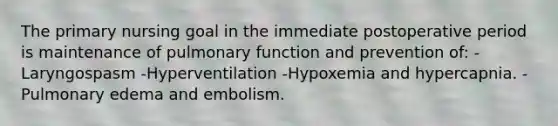 The primary nursing goal in the immediate postoperative period is maintenance of pulmonary function and prevention of: -Laryngospasm -Hyperventilation -Hypoxemia and hypercapnia. -Pulmonary edema and embolism.