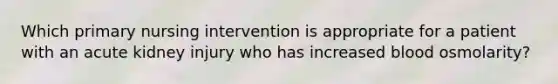 Which primary nursing intervention is appropriate for a patient with an acute kidney injury who has increased blood osmolarity?