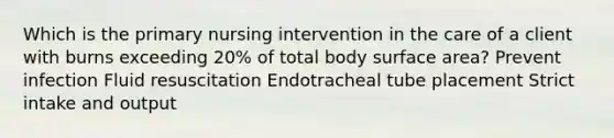 Which is the primary nursing intervention in the care of a client with burns exceeding 20% of total body surface area? Prevent infection Fluid resuscitation Endotracheal tube placement Strict intake and output