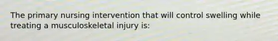 The primary nursing intervention that will control swelling while treating a musculoskeletal injury is: