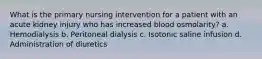 What is the primary nursing intervention for a patient with an acute kidney injury who has increased blood osmolarity? a. Hemodialysis b. Peritoneal dialysis c. Isotonic saline infusion d. Administration of diuretics