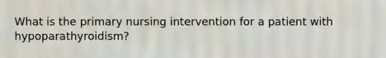 What is the primary nursing intervention for a patient with hypoparathyroidism?