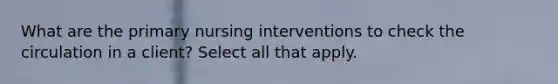 What are the primary nursing interventions to check the circulation in a client? Select all that apply.