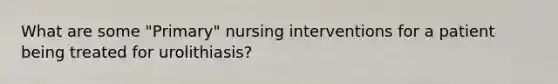 What are some "Primary" nursing interventions for a patient being treated for urolithiasis?